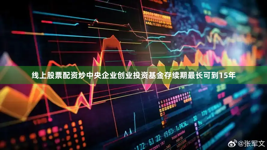 线上股票配资炒中央企业创业投资基金存续期最长可到15年