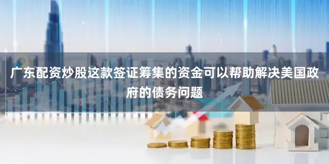 广东配资炒股这款签证筹集的资金可以帮助解决美国政府的债务问题