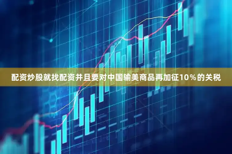 配资炒股就找配资并且要对中国输美商品再加征10％的关税