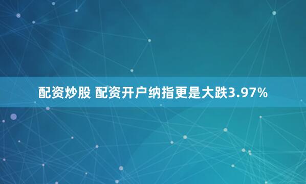 配资炒股 配资开户纳指更是大跌3.97%
