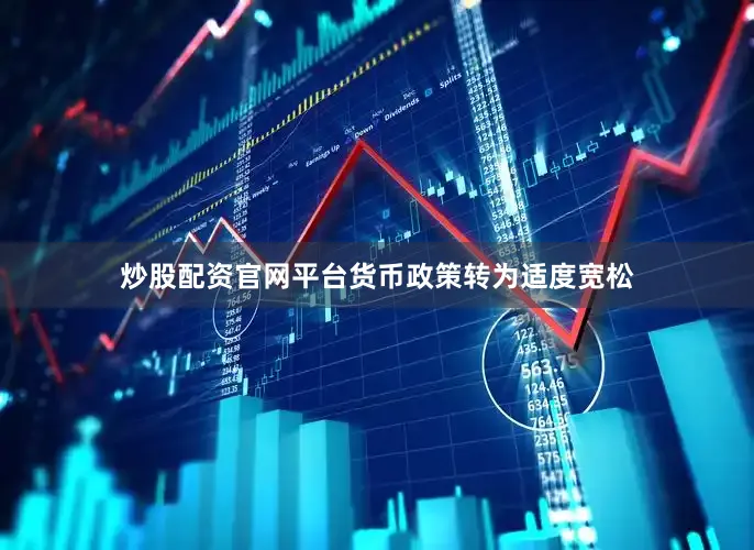 炒股配资官网平台货币政策转为适度宽松