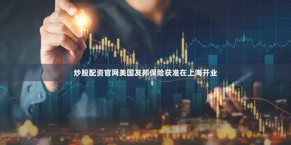 炒股配资官网美国友邦保险获准在上海开业