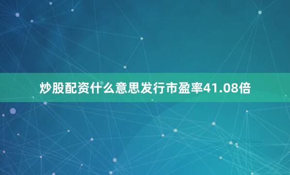 炒股配资什么意思发行市盈率41.08倍