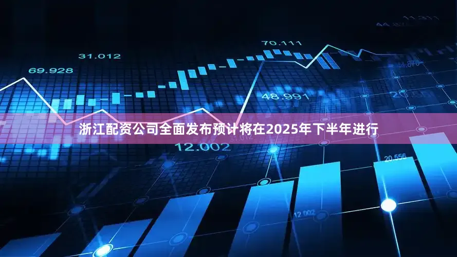 浙江配资公司全面发布预计将在2025年下半年进行