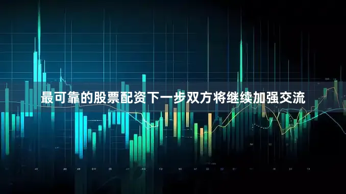 最可靠的股票配资下一步双方将继续加强交流