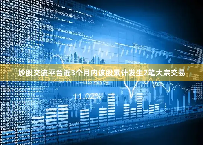 炒股交流平台近3个月内该股累计发生2笔大宗交易
