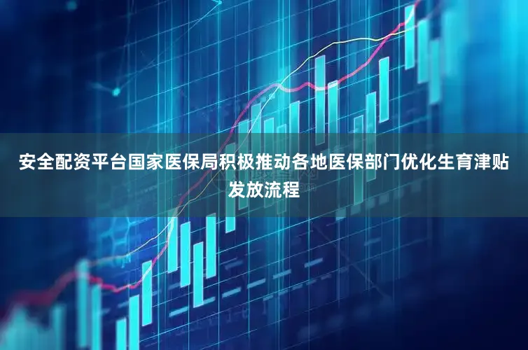 安全配资平台国家医保局积极推动各地医保部门优化生育津贴发放流程