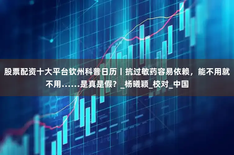 股票配资十大平台钦州科普日历丨抗过敏药容易依赖，能不用就不用……是真是假？_杨曦颖_校对_中国