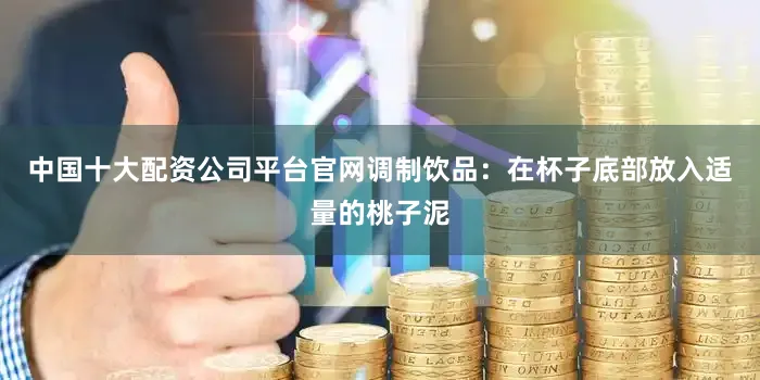 中国十大配资公司平台官网调制饮品：在杯子底部放入适量的桃子泥