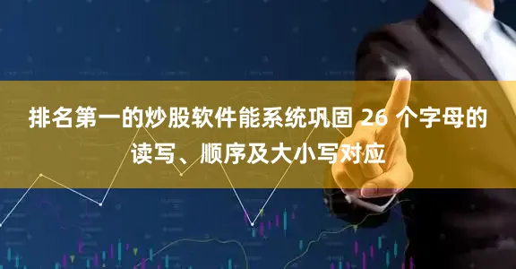 排名第一的炒股软件能系统巩固 26 个字母的读写、顺序及大小写对应