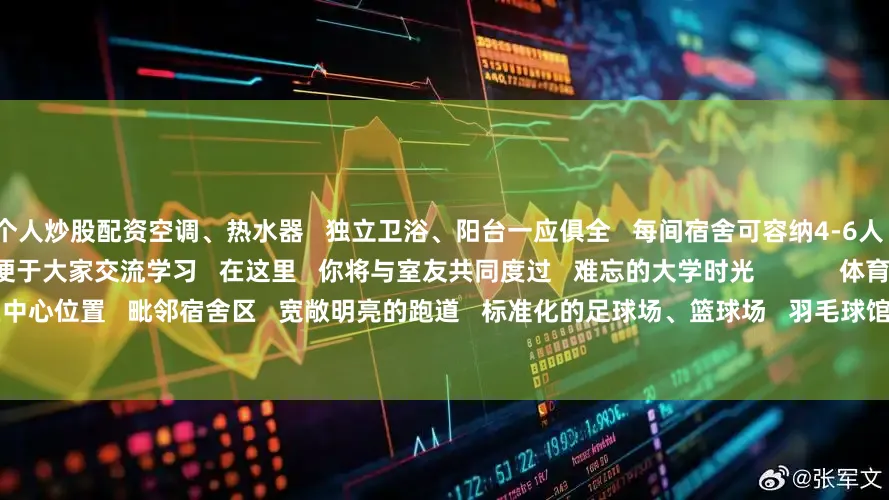 个人炒股配资空调、热水器   独立卫浴、阳台一应俱全   每间宿舍可容纳4-6人   既保证了同学们的私密空间   又便于大家交流学习   在这里   你将与室友共同度过   难忘的大学时光            体育馆+田径场   田径场位于北区中心位置   毗邻宿舍区   宽敞明亮的跑道   标准化的足球场、篮球场   羽毛球馆以及健身室   为全校师生提供了充足的运动空间      无论是日