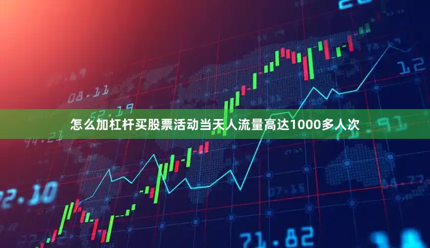 怎么加杠杆买股票活动当天人流量高达1000多人次