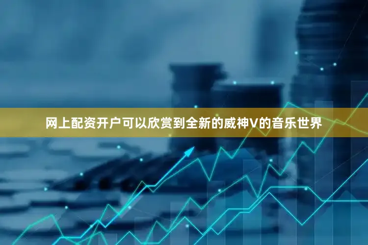 网上配资开户可以欣赏到全新的威神V的音乐世界