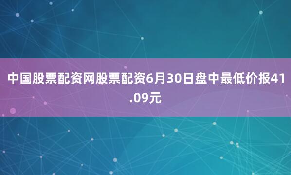 中国股票配资网股票配资6月30日盘中最低价报41.09元