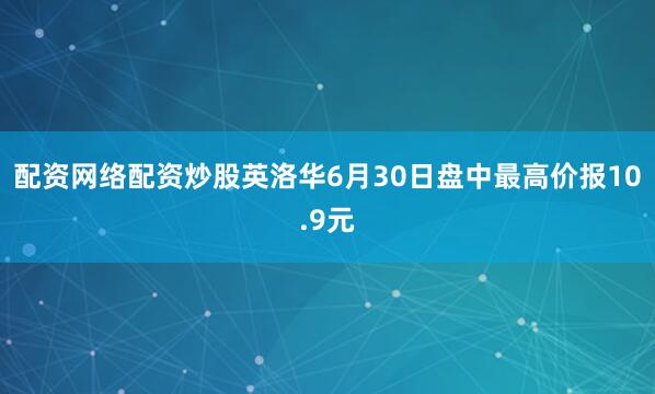 配资网络配资炒股英洛华6月30日盘中最高价报10.9元