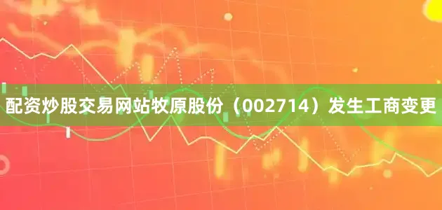 配资炒股交易网站牧原股份（002714）发生工商变更