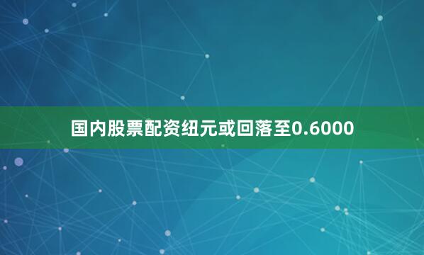 国内股票配资纽元或回落至0.6000