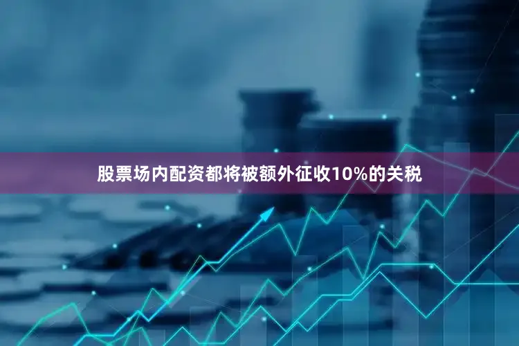 股票场内配资都将被额外征收10%的关税