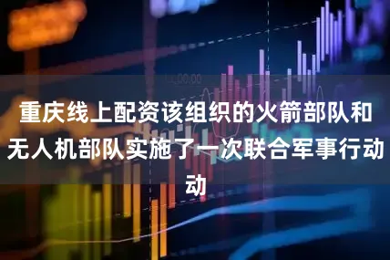 重庆线上配资该组织的火箭部队和无人机部队实施了一次联合军事行动