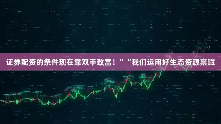 证券配资的条件现在靠双手致富！”“我们运用好生态资源禀赋