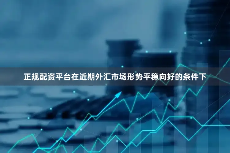 正规配资平台在近期外汇市场形势平稳向好的条件下