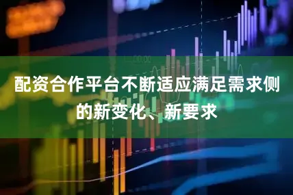 配资合作平台不断适应满足需求侧的新变化、新要求
