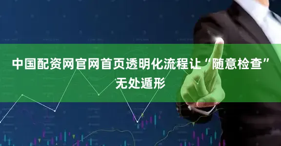 中国配资网官网首页透明化流程让“随意检查”无处遁形