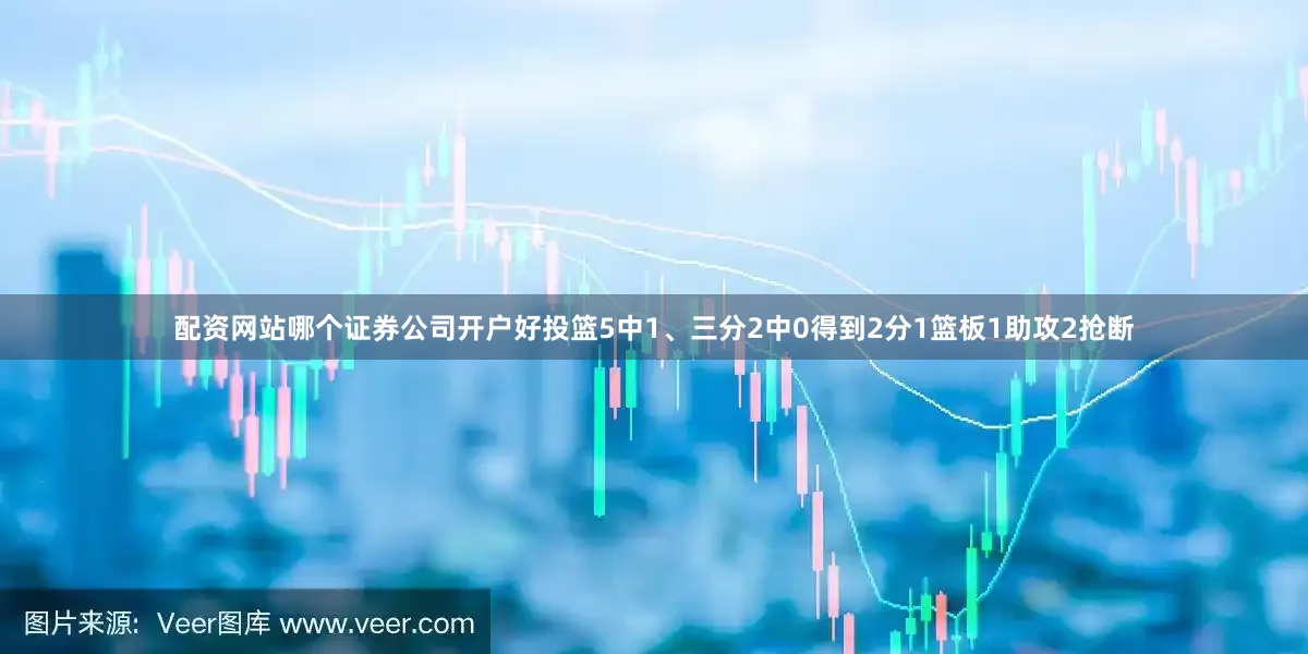 配资网站哪个证券公司开户好投篮5中1、三分2中0得到2分1篮板1助攻2抢断