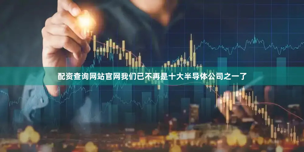 配资查询网站官网我们已不再是十大半导体公司之一了