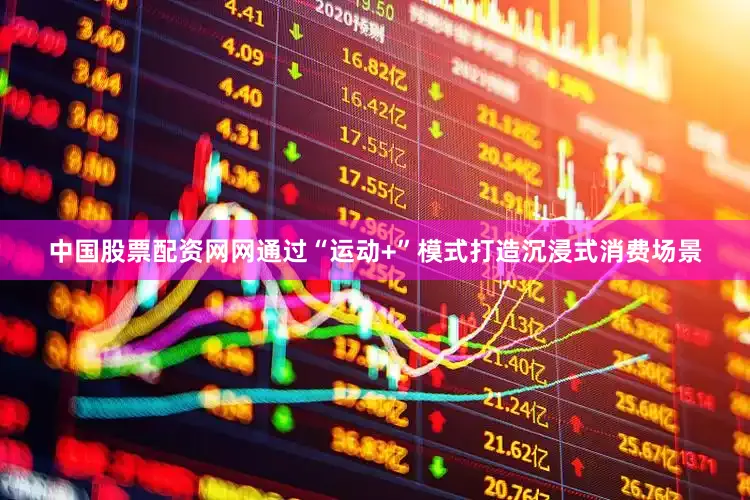 中国股票配资网网通过“运动+”模式打造沉浸式消费场景