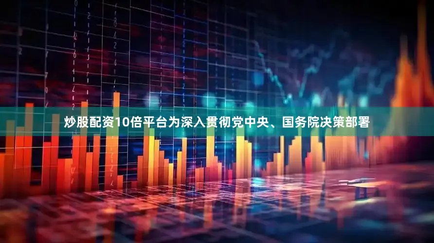 炒股配资10倍平台为深入贯彻党中央、国务院决策部署