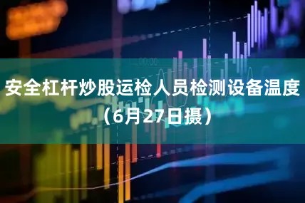 安全杠杆炒股运检人员检测设备温度（6月27日摄）