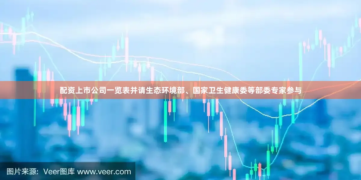 配资上市公司一览表并请生态环境部、国家卫生健康委等部委专家参与