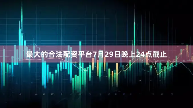 最大的合法配资平台7月29日晚上24点截止
