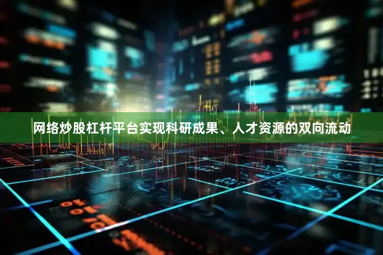 网络炒股杠杆平台实现科研成果、人才资源的双向流动