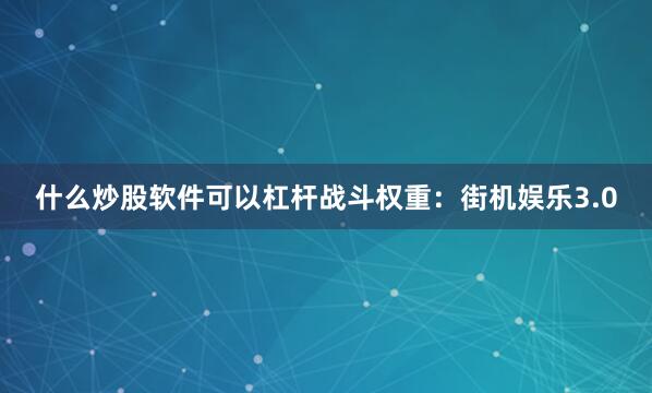 什么炒股软件可以杠杆战斗权重：街机娱乐3.0