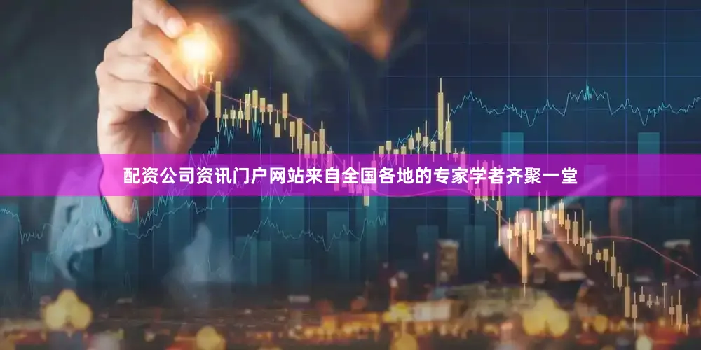 配资公司资讯门户网站来自全国各地的专家学者齐聚一堂