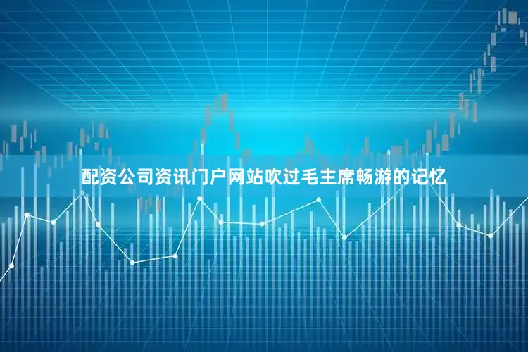 配资公司资讯门户网站吹过毛主席畅游的记忆