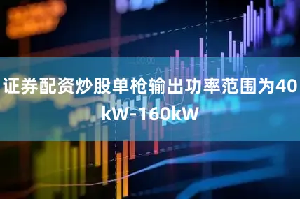 证券配资炒股单枪输出功率范围为40kW-160kW