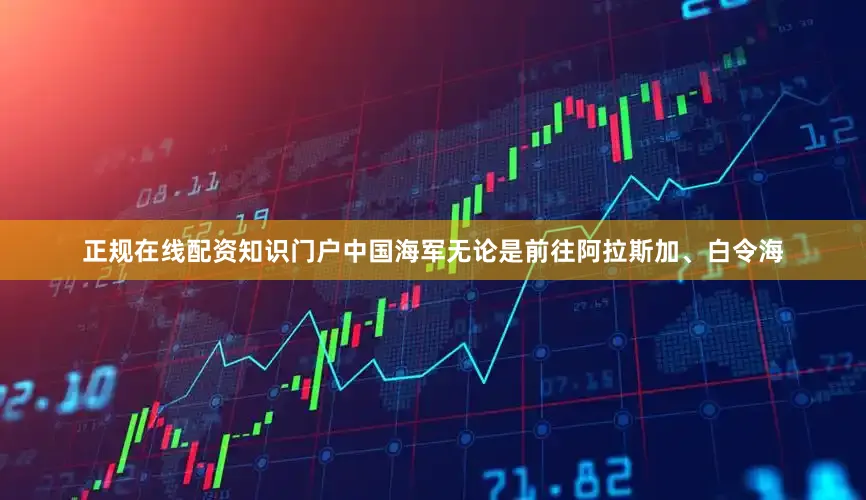 正规在线配资知识门户中国海军无论是前往阿拉斯加、白令海