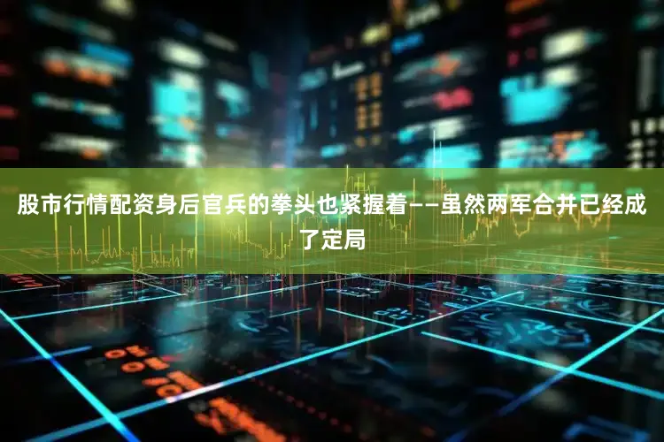 股市行情配资身后官兵的拳头也紧握着——虽然两军合并已经成了定局
