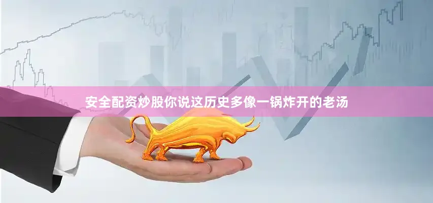 安全配资炒股你说这历史多像一锅炸开的老汤