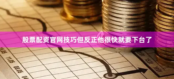 股票配资官网技巧但反正他很快就要下台了
