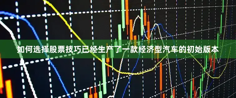 如何选择股票技巧已经生产了一款经济型汽车的初始版本