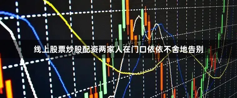 线上股票炒股配资两家人在门口依依不舍地告别