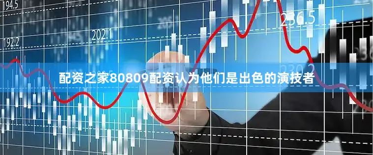 配资之家80809配资认为他们是出色的演技者