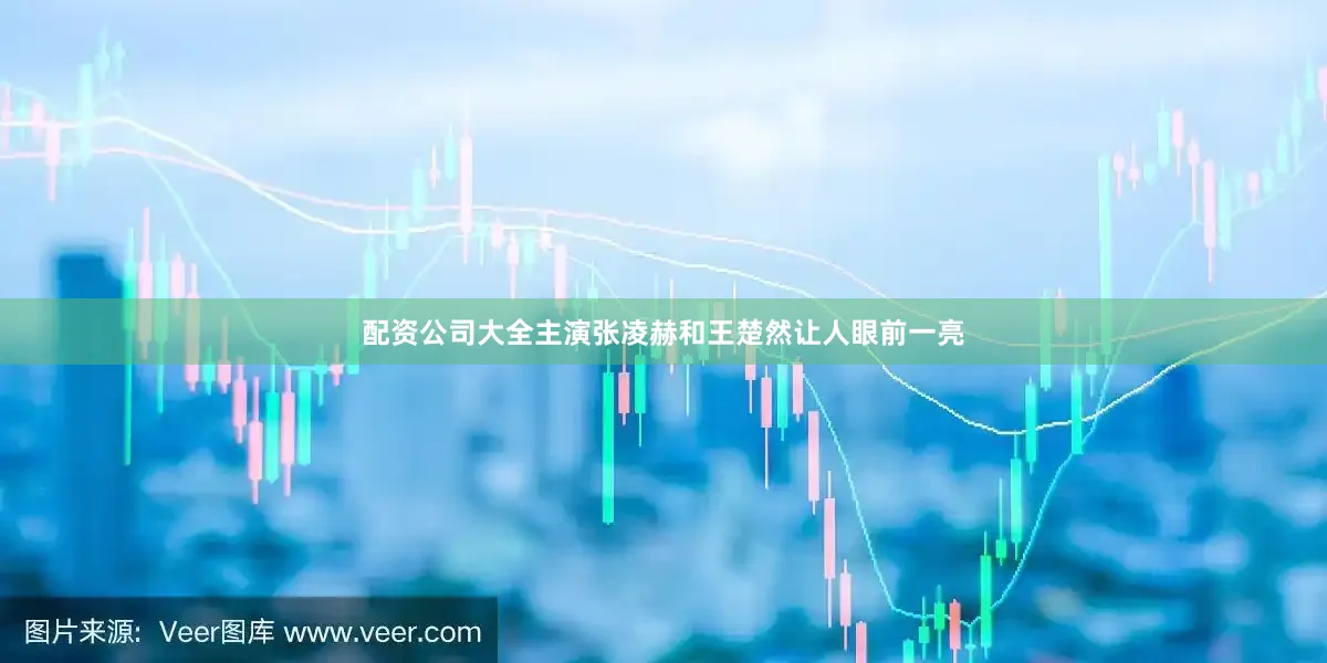 配资公司大全主演张凌赫和王楚然让人眼前一亮