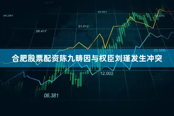 合肥股票配资陈九畴因与权臣刘瑾发生冲突