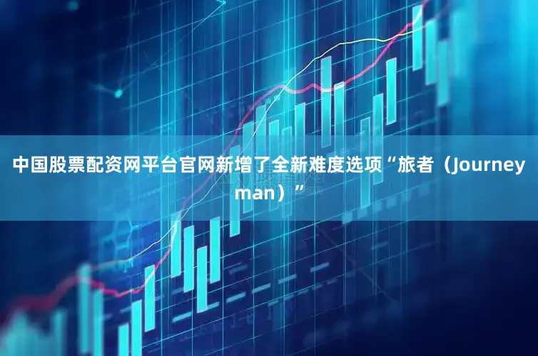 中国股票配资网平台官网新增了全新难度选项“旅者（Journeyman）”