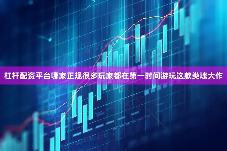 杠杆配资平台哪家正规很多玩家都在第一时间游玩这款类魂大作